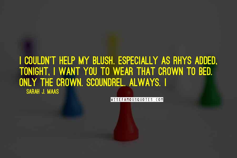 Sarah J. Maas Quotes: I couldn't help my blush. Especially as Rhys added, Tonight, I want you to wear that crown to bed. Only the crown. Scoundrel. Always. I