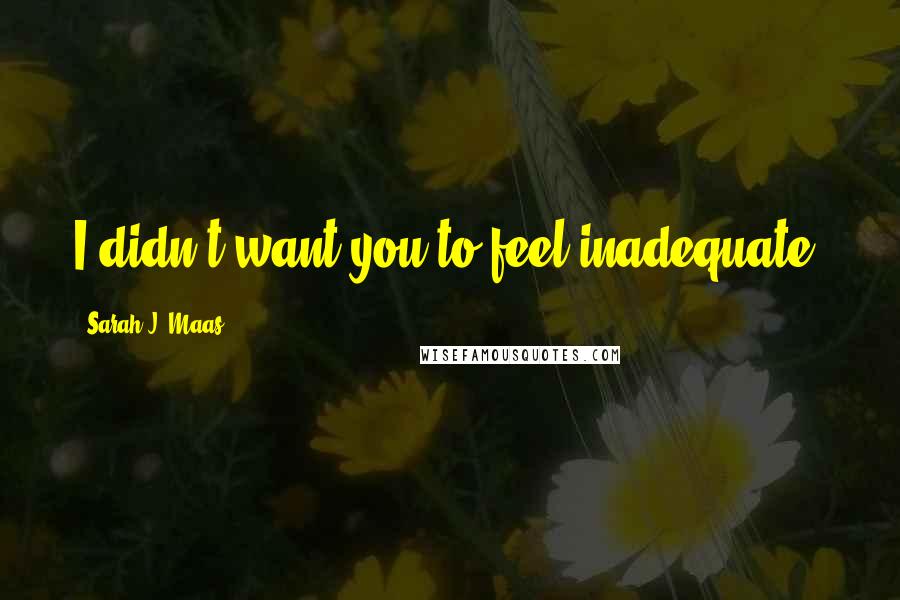 Sarah J. Maas Quotes: I didn't want you to feel inadequate,