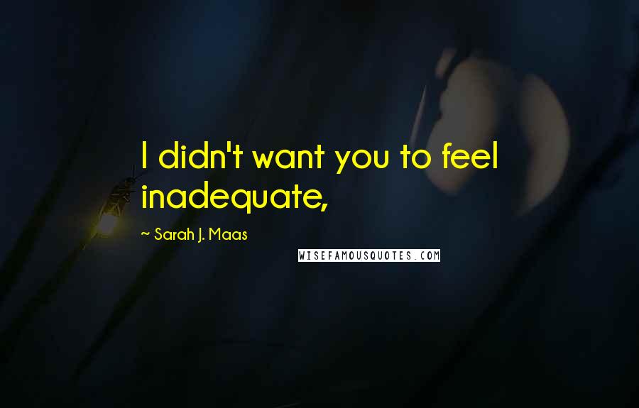 Sarah J. Maas Quotes: I didn't want you to feel inadequate,