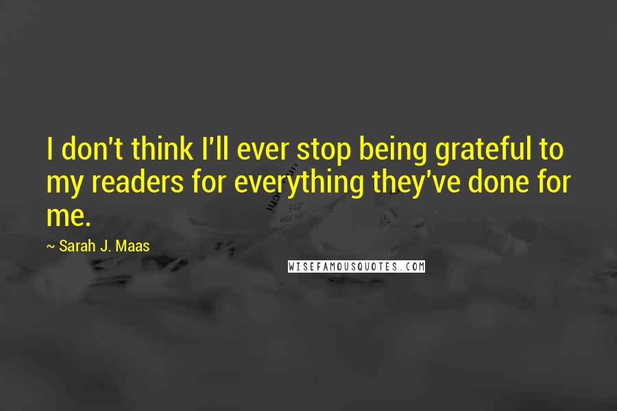 Sarah J. Maas Quotes: I don't think I'll ever stop being grateful to my readers for everything they've done for me.