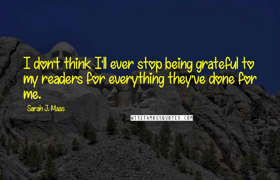 Sarah J. Maas Quotes: I don't think I'll ever stop being grateful to my readers for everything they've done for me.