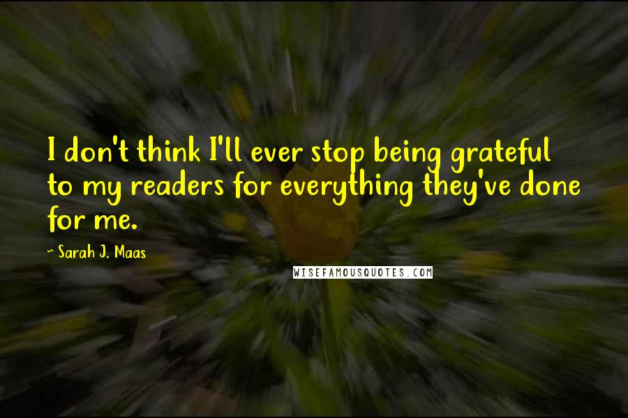 Sarah J. Maas Quotes: I don't think I'll ever stop being grateful to my readers for everything they've done for me.