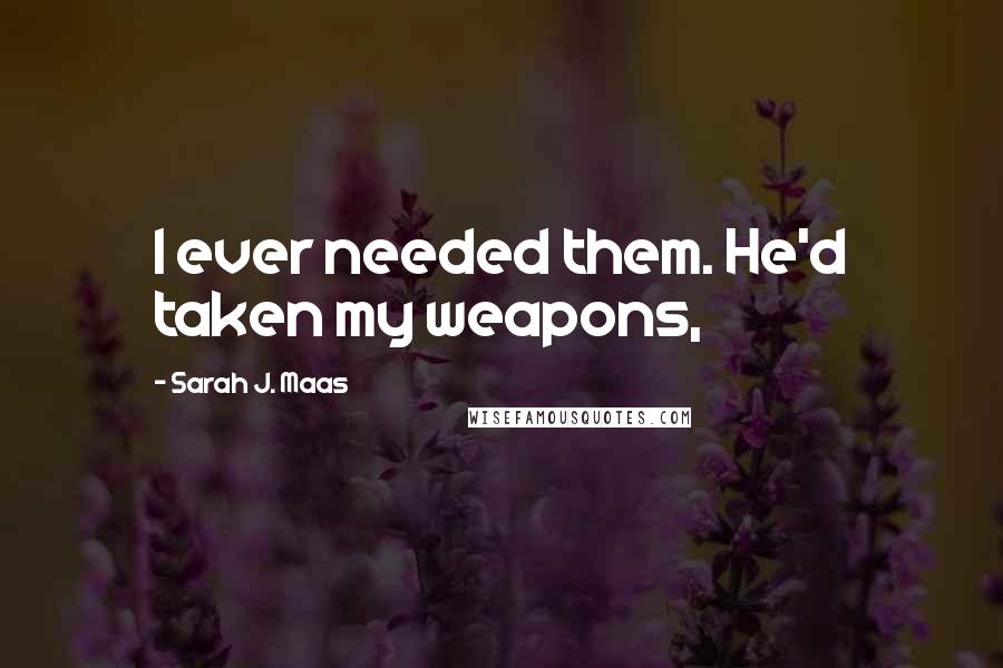 Sarah J. Maas Quotes: I ever needed them. He'd taken my weapons,