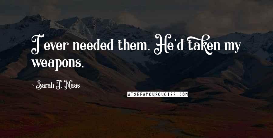 Sarah J. Maas Quotes: I ever needed them. He'd taken my weapons,