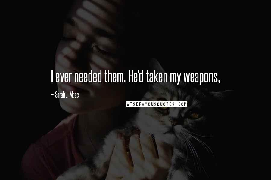 Sarah J. Maas Quotes: I ever needed them. He'd taken my weapons,