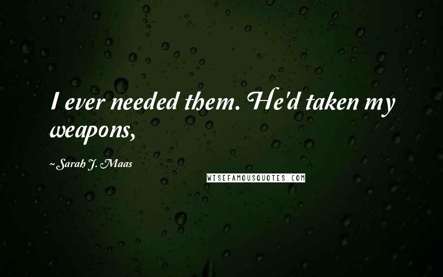 Sarah J. Maas Quotes: I ever needed them. He'd taken my weapons,