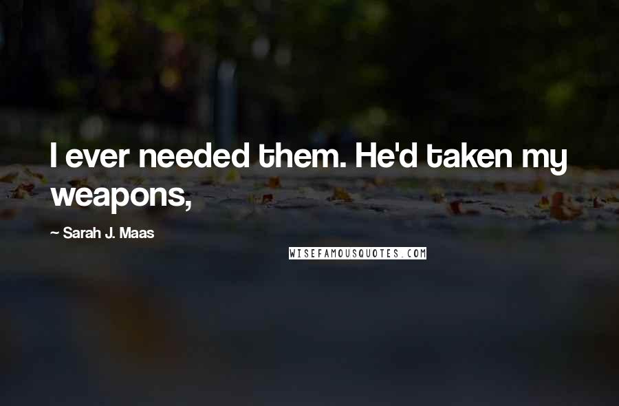 Sarah J. Maas Quotes: I ever needed them. He'd taken my weapons,