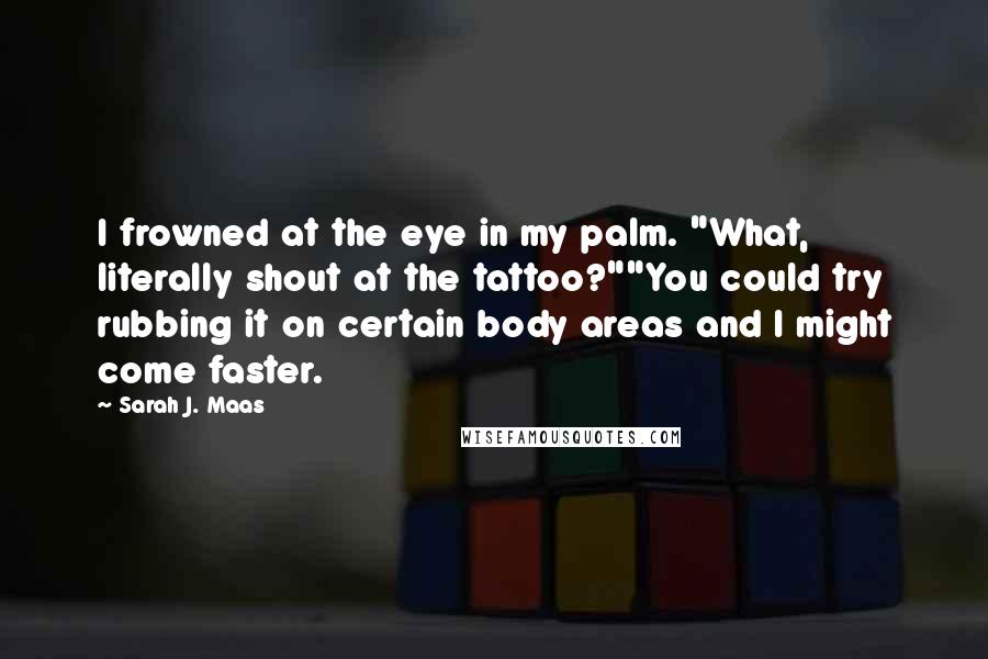 Sarah J. Maas Quotes: I frowned at the eye in my palm. "What, literally shout at the tattoo?""You could try rubbing it on certain body areas and I might come faster.