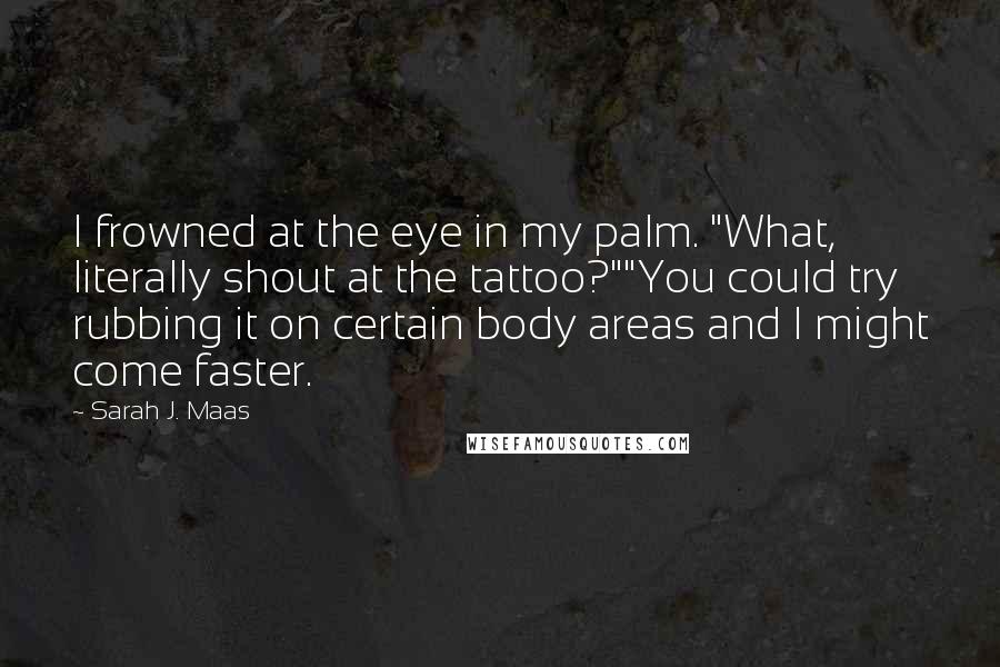 Sarah J. Maas Quotes: I frowned at the eye in my palm. "What, literally shout at the tattoo?""You could try rubbing it on certain body areas and I might come faster.
