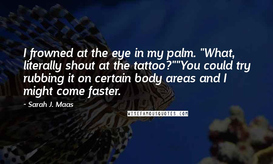 Sarah J. Maas Quotes: I frowned at the eye in my palm. "What, literally shout at the tattoo?""You could try rubbing it on certain body areas and I might come faster.