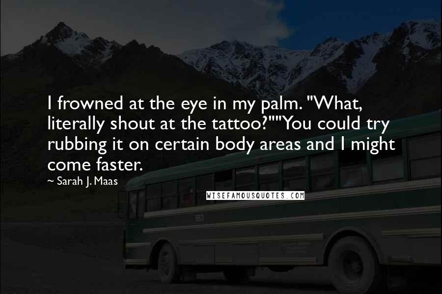 Sarah J. Maas Quotes: I frowned at the eye in my palm. "What, literally shout at the tattoo?""You could try rubbing it on certain body areas and I might come faster.