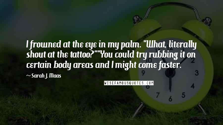 Sarah J. Maas Quotes: I frowned at the eye in my palm. "What, literally shout at the tattoo?""You could try rubbing it on certain body areas and I might come faster.