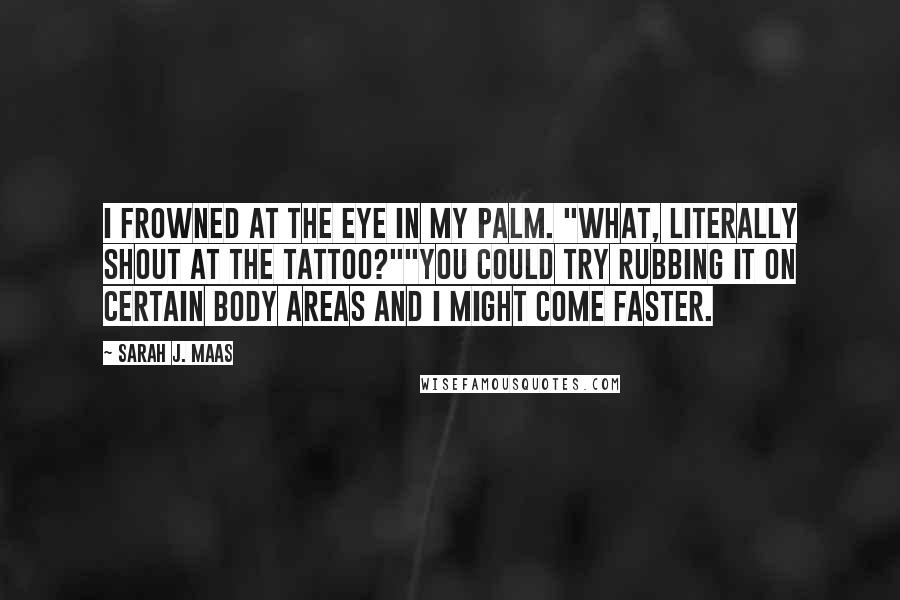Sarah J. Maas Quotes: I frowned at the eye in my palm. "What, literally shout at the tattoo?""You could try rubbing it on certain body areas and I might come faster.