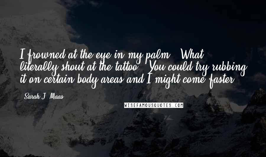 Sarah J. Maas Quotes: I frowned at the eye in my palm. "What, literally shout at the tattoo?""You could try rubbing it on certain body areas and I might come faster.