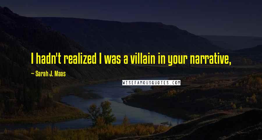 Sarah J. Maas Quotes: I hadn't realized I was a villain in your narrative,