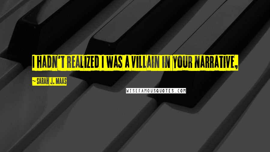 Sarah J. Maas Quotes: I hadn't realized I was a villain in your narrative,