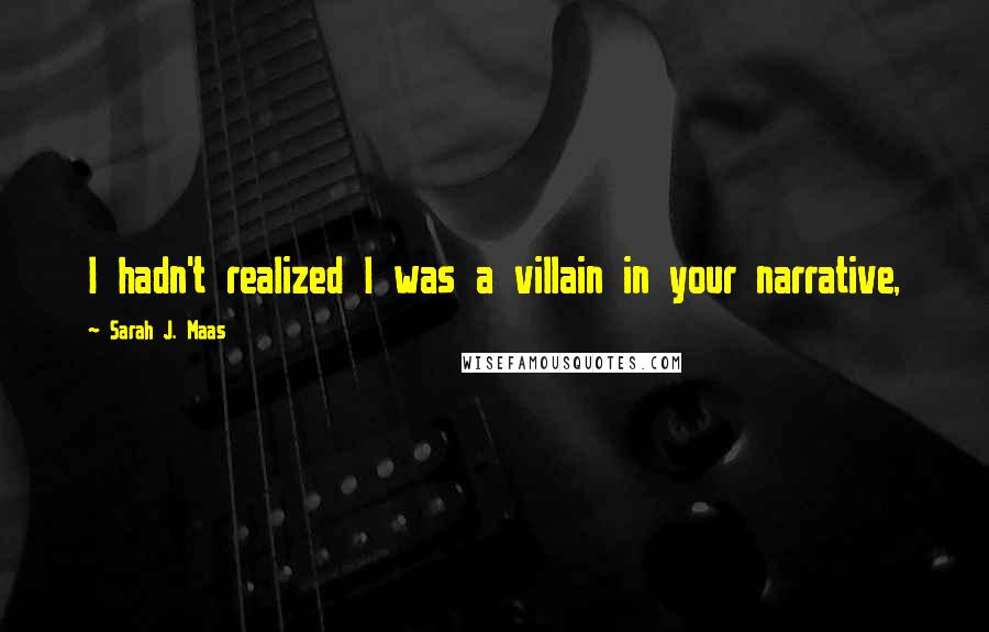 Sarah J. Maas Quotes: I hadn't realized I was a villain in your narrative,
