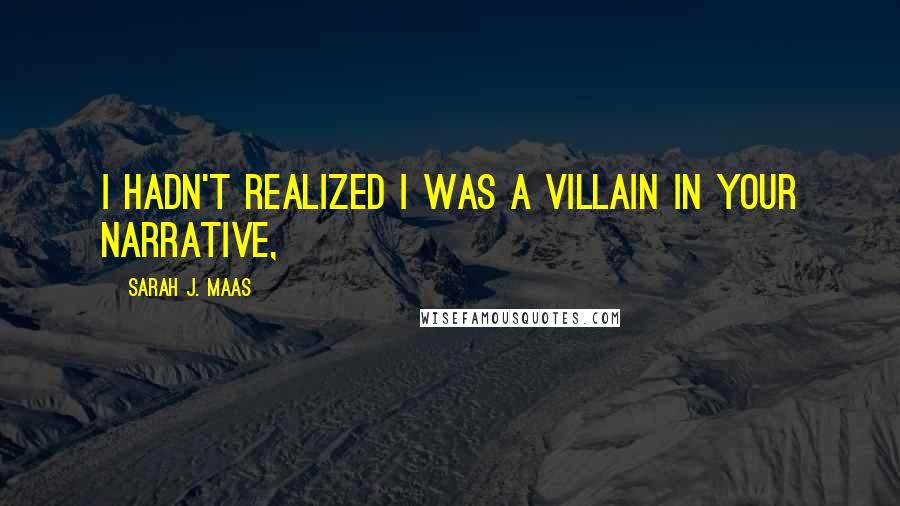 Sarah J. Maas Quotes: I hadn't realized I was a villain in your narrative,
