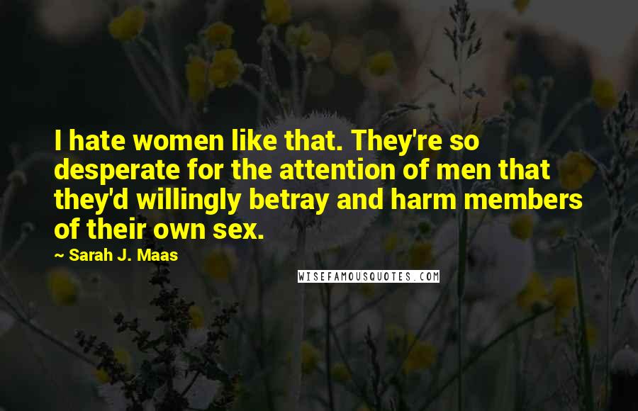 Sarah J. Maas Quotes: I hate women like that. They're so desperate for the attention of men that they'd willingly betray and harm members of their own sex.