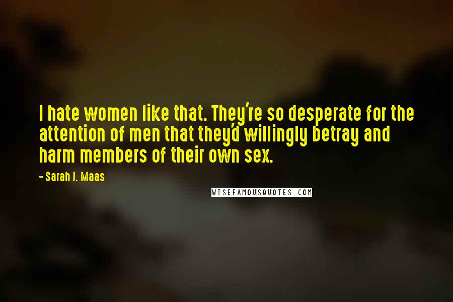 Sarah J. Maas Quotes: I hate women like that. They're so desperate for the attention of men that they'd willingly betray and harm members of their own sex.