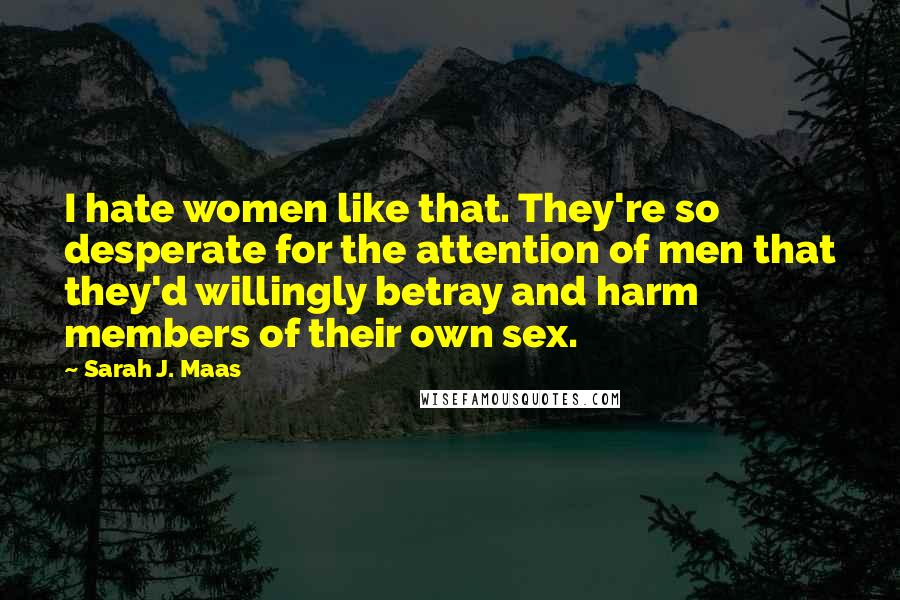 Sarah J. Maas Quotes: I hate women like that. They're so desperate for the attention of men that they'd willingly betray and harm members of their own sex.