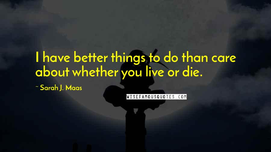 Sarah J. Maas Quotes: I have better things to do than care about whether you live or die.