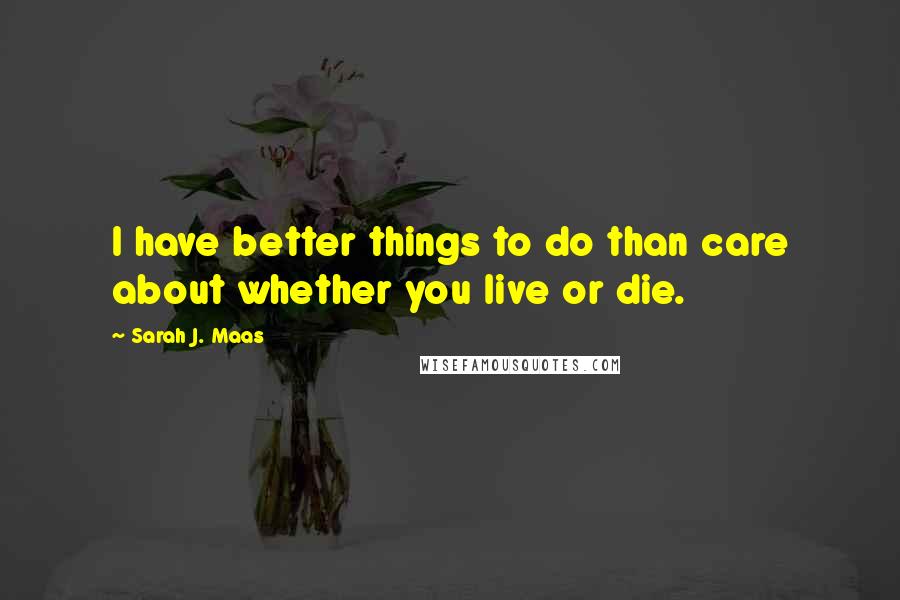 Sarah J. Maas Quotes: I have better things to do than care about whether you live or die.