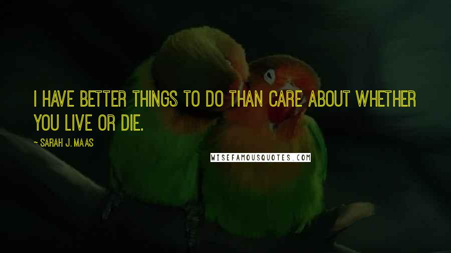 Sarah J. Maas Quotes: I have better things to do than care about whether you live or die.