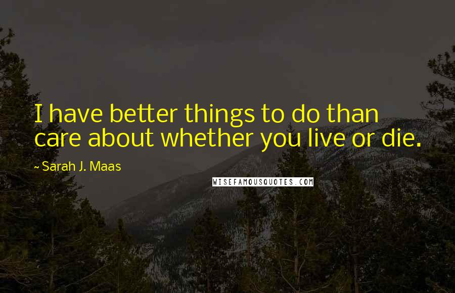 Sarah J. Maas Quotes: I have better things to do than care about whether you live or die.