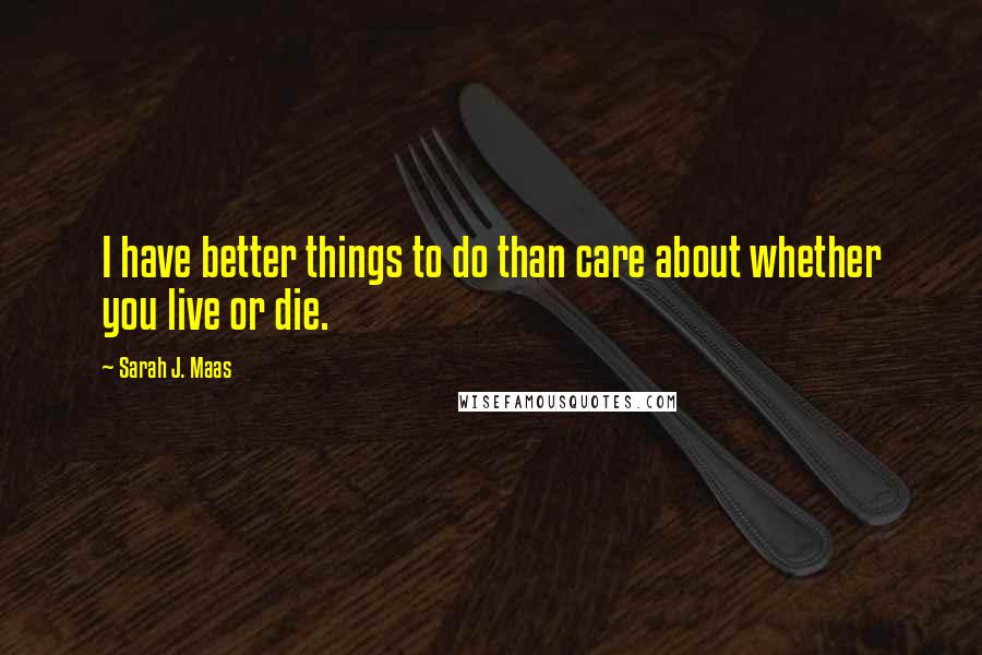 Sarah J. Maas Quotes: I have better things to do than care about whether you live or die.