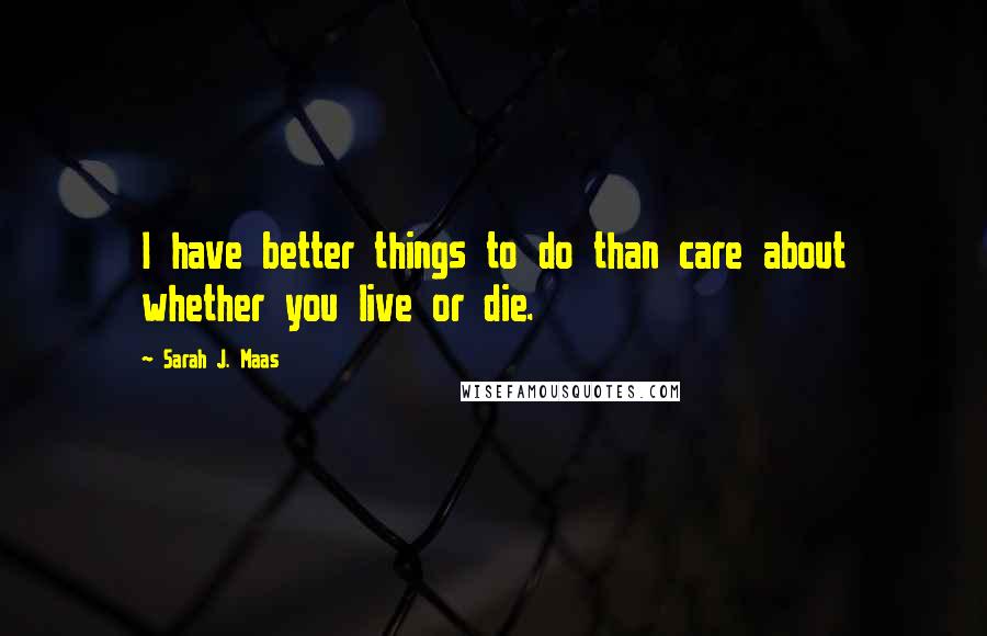 Sarah J. Maas Quotes: I have better things to do than care about whether you live or die.