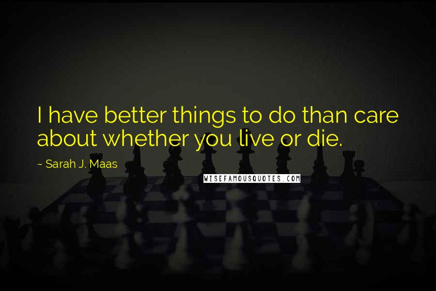 Sarah J. Maas Quotes: I have better things to do than care about whether you live or die.
