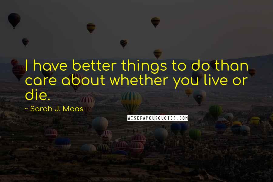 Sarah J. Maas Quotes: I have better things to do than care about whether you live or die.