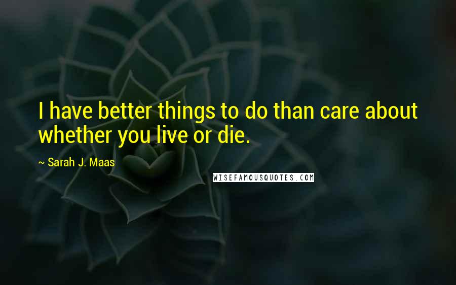 Sarah J. Maas Quotes: I have better things to do than care about whether you live or die.