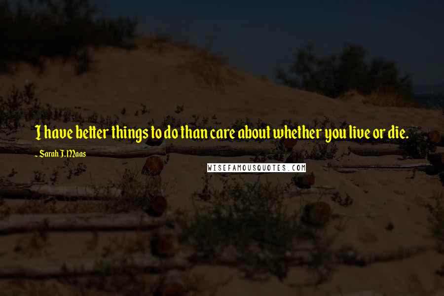 Sarah J. Maas Quotes: I have better things to do than care about whether you live or die.