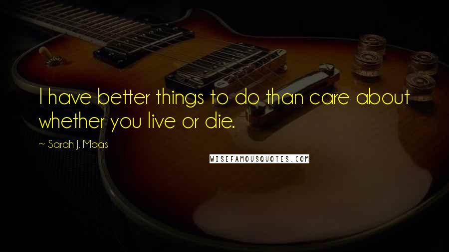 Sarah J. Maas Quotes: I have better things to do than care about whether you live or die.