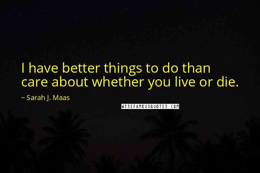 Sarah J. Maas Quotes: I have better things to do than care about whether you live or die.