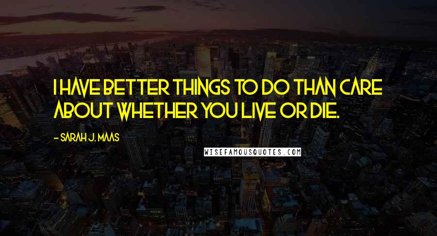 Sarah J. Maas Quotes: I have better things to do than care about whether you live or die.