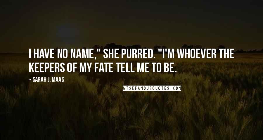 Sarah J. Maas Quotes: I have no name," she purred. "I'm whoever the keepers of my fate tell me to be.