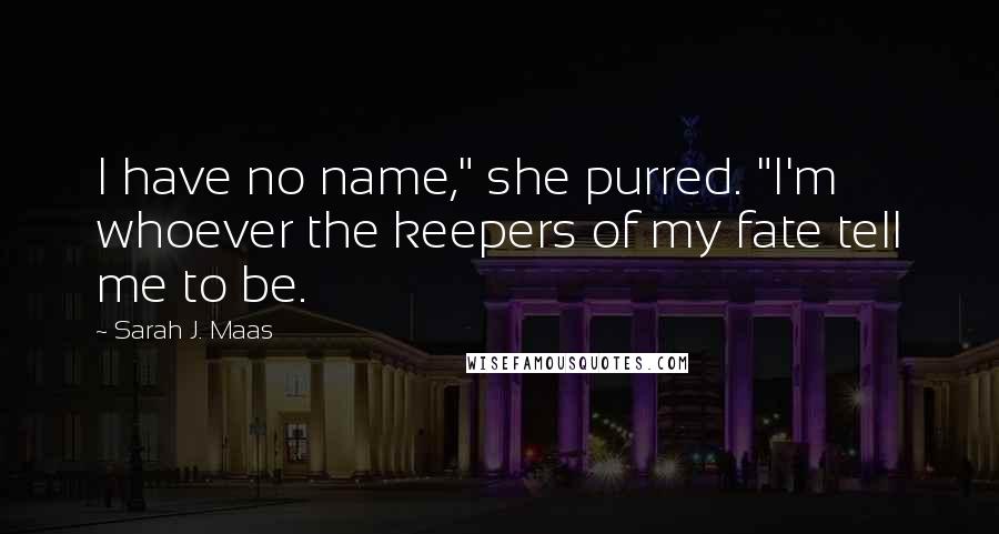 Sarah J. Maas Quotes: I have no name," she purred. "I'm whoever the keepers of my fate tell me to be.