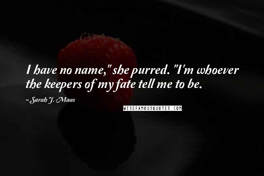 Sarah J. Maas Quotes: I have no name," she purred. "I'm whoever the keepers of my fate tell me to be.