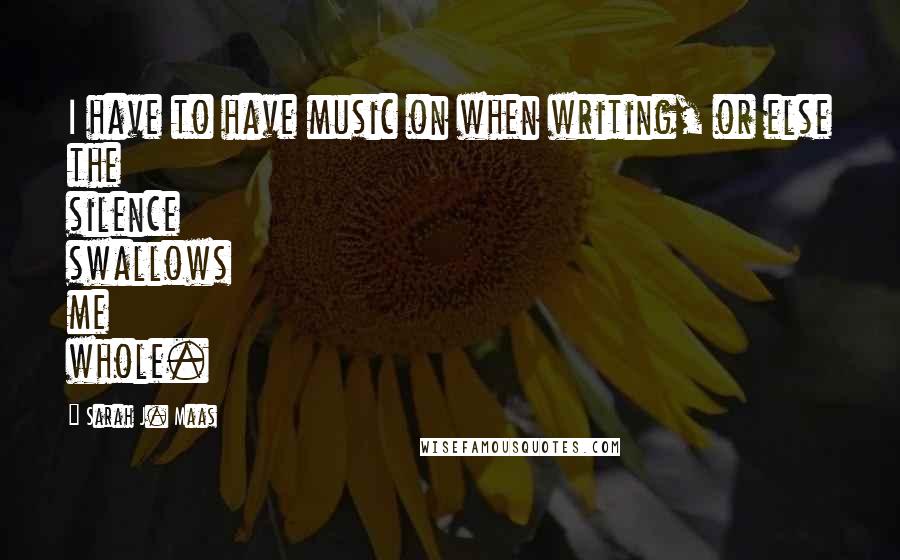 Sarah J. Maas Quotes: I have to have music on when writing, or else the silence swallows me whole.