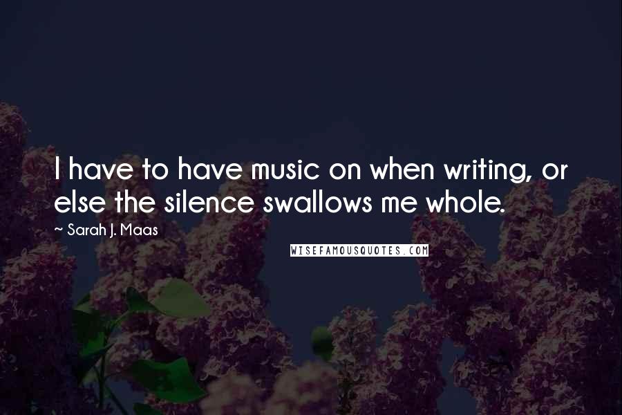 Sarah J. Maas Quotes: I have to have music on when writing, or else the silence swallows me whole.