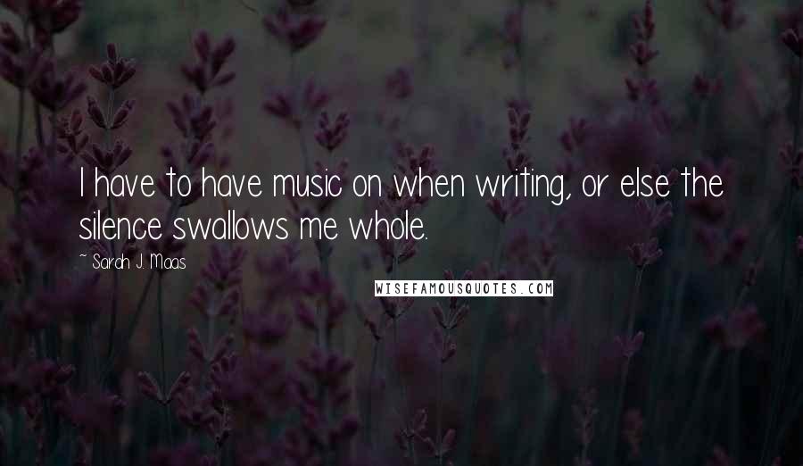 Sarah J. Maas Quotes: I have to have music on when writing, or else the silence swallows me whole.