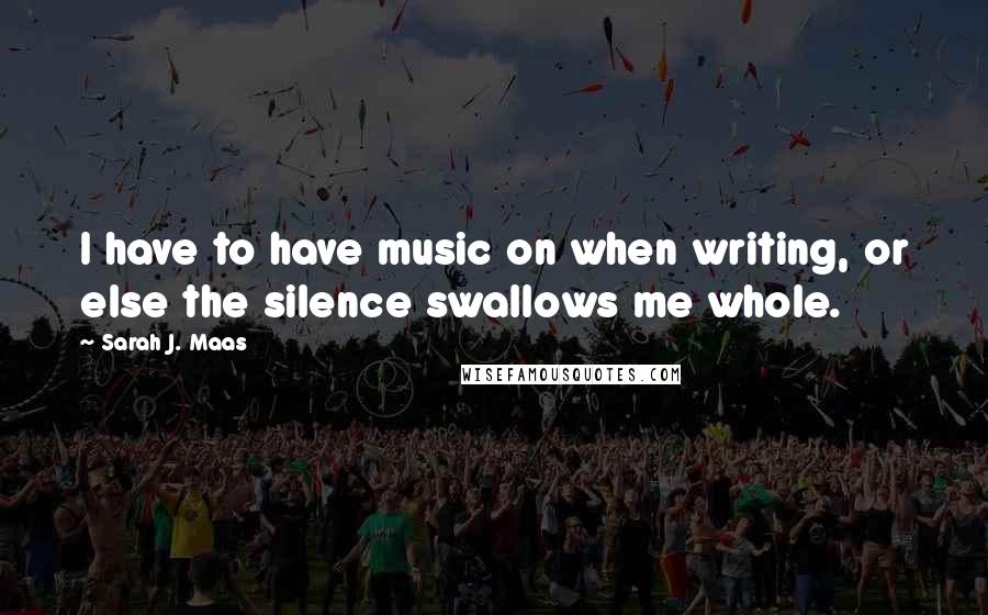 Sarah J. Maas Quotes: I have to have music on when writing, or else the silence swallows me whole.