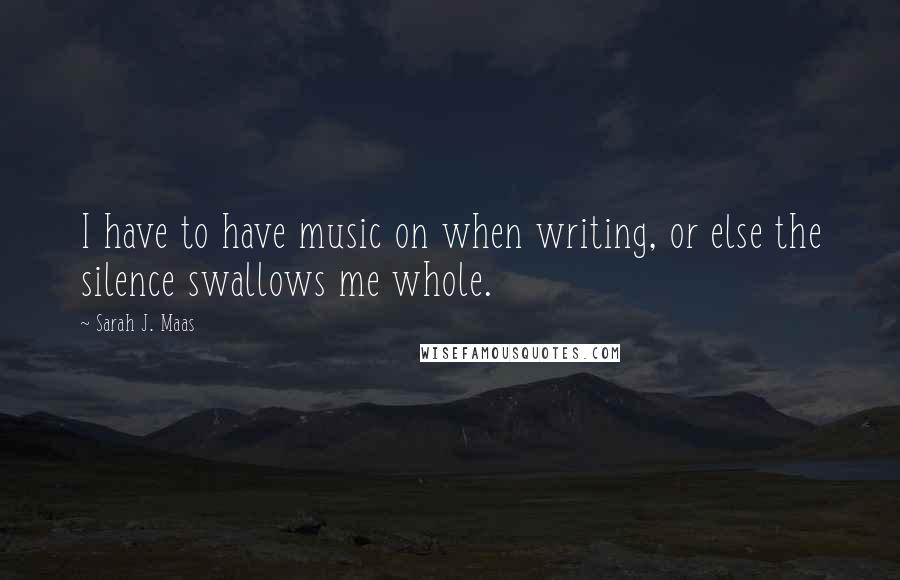 Sarah J. Maas Quotes: I have to have music on when writing, or else the silence swallows me whole.