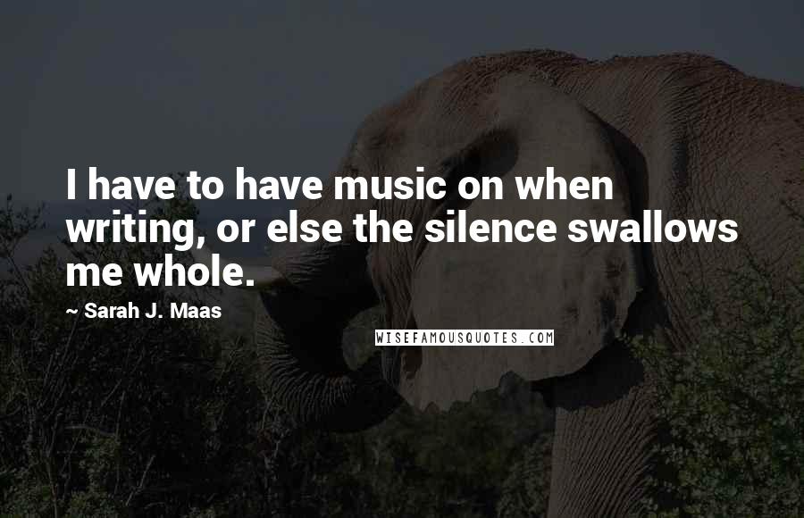 Sarah J. Maas Quotes: I have to have music on when writing, or else the silence swallows me whole.