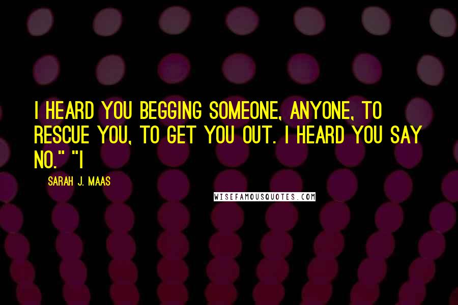 Sarah J. Maas Quotes: I heard you begging someone, anyone, to rescue you, to get you out. I heard you say no." "I