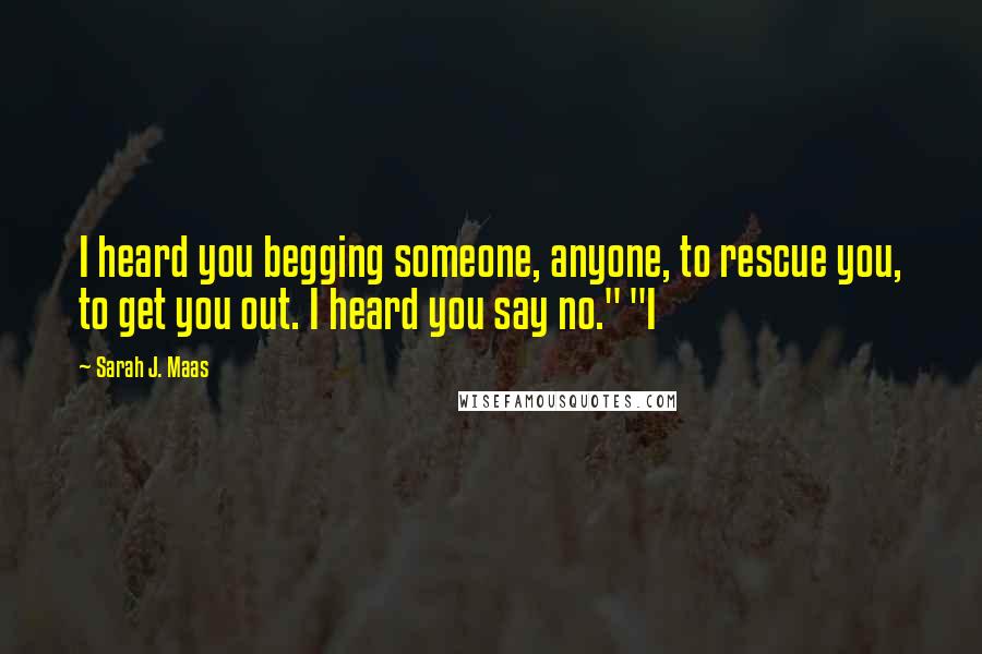 Sarah J. Maas Quotes: I heard you begging someone, anyone, to rescue you, to get you out. I heard you say no." "I