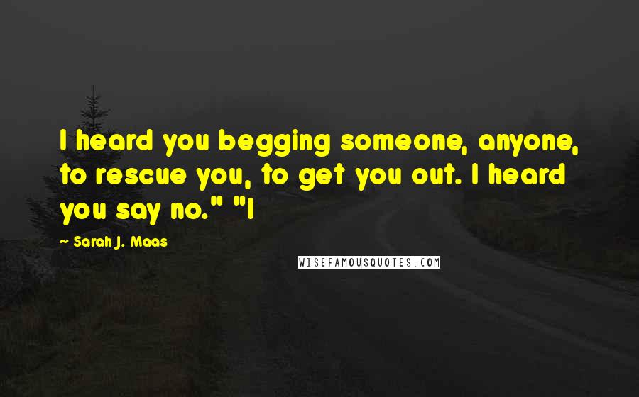 Sarah J. Maas Quotes: I heard you begging someone, anyone, to rescue you, to get you out. I heard you say no." "I